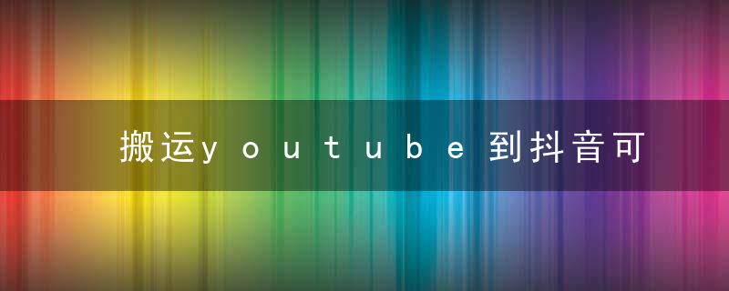 搬运youtube到抖音可以吗