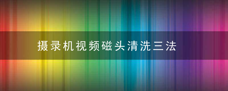 摄录机视频磁头清洗三法，录像机音频磁头位置