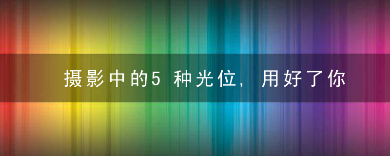摄影中的5种光位,用好了你就是高手