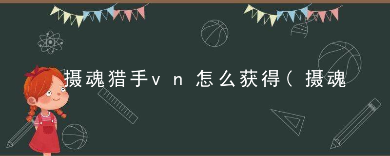 摄魂猎手vn怎么获得(摄魂VN获取渠道一览)