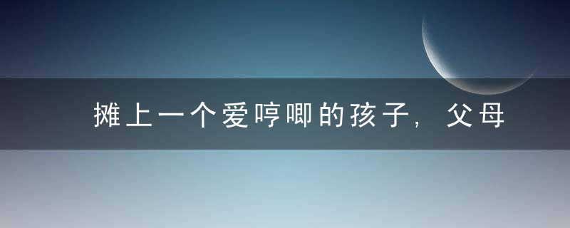 摊上一个爱哼唧的孩子,父母压不住心里那团火,怎么办