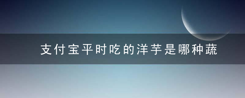 支付宝平时吃的洋芋是哪种蔬菜的别称-蚂蚁庄园2022年12月5日今日答案早知道 最新版 官方下载