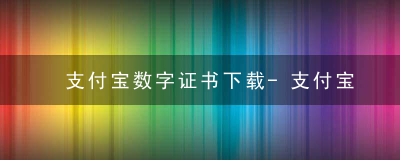 支付宝数字证书下载-支付宝数字证书是什么，支付宝数字证书有必要安装吗