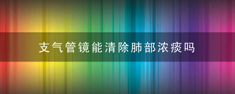 支气管镜能清除肺部浓痰吗