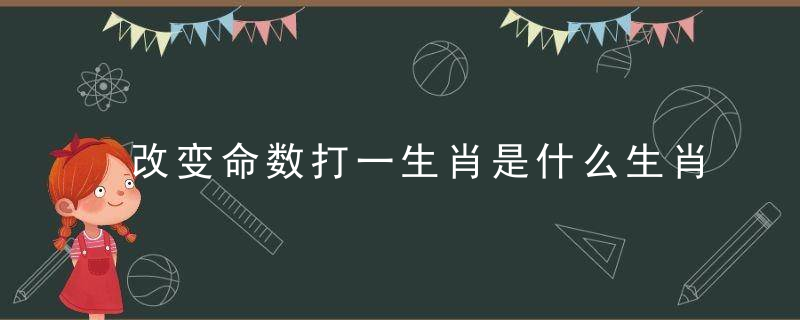 改变命数打一生肖是什么生肖指什么动物原创答案解析