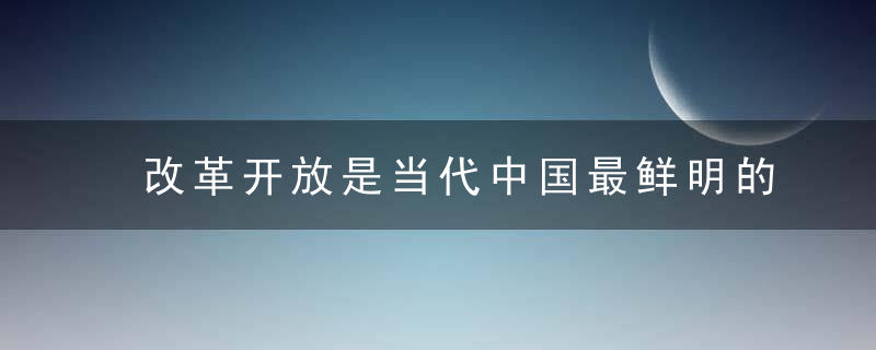 改革开放是当代中国最鲜明的特色