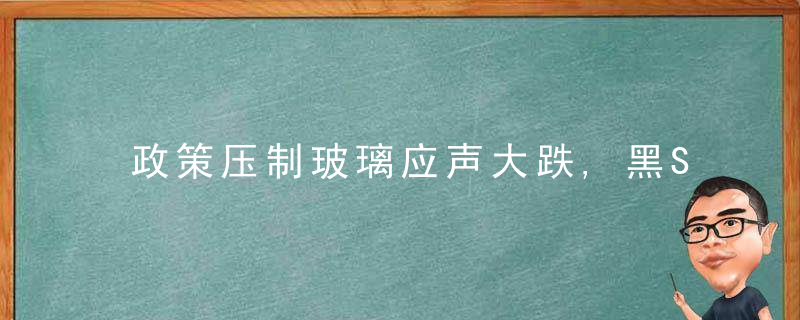 政策压制玻璃应声大跌,黑S系冰火两重天,一落千丈的铁