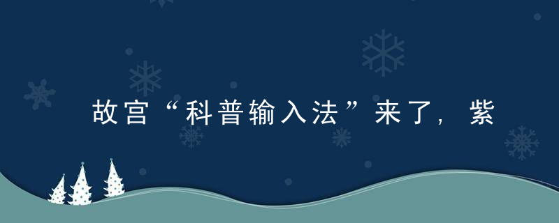 故宫“科普输入法”来了,紫禁城的传统节日美学一键相传