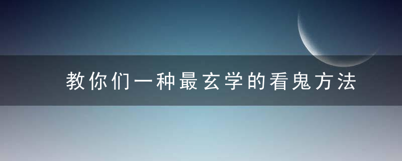 教你们一种最玄学的看鬼方法，意志不坚定者勿试！切记！！