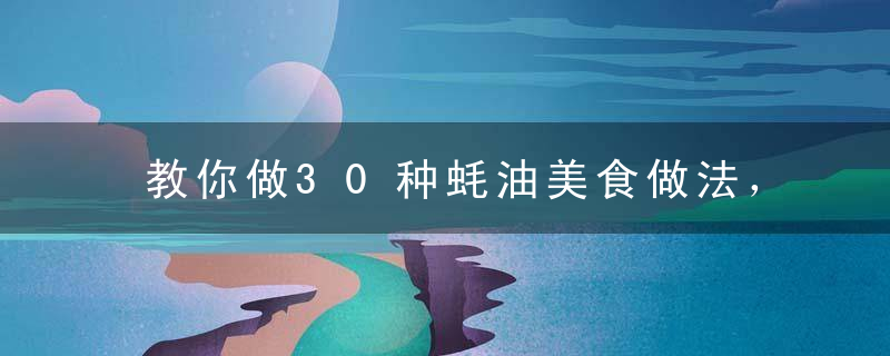 教你做30种蚝油美食做法，有蚝油鸡块、蚝油豆腐、蚝油牛肉……