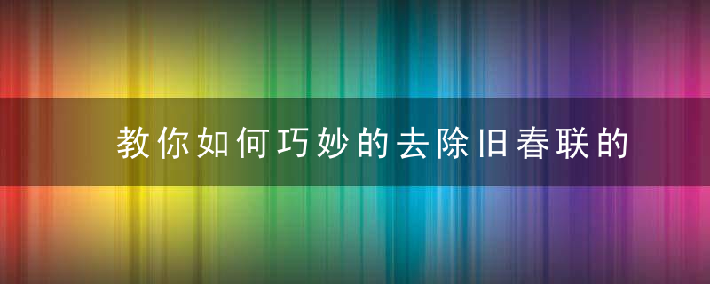 教你如何巧妙的去除旧春联的印迹，教大家一些实用的技巧方法