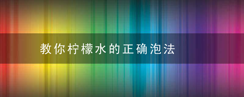 教你柠檬水的正确泡法，教你柠檬水的正确喝法