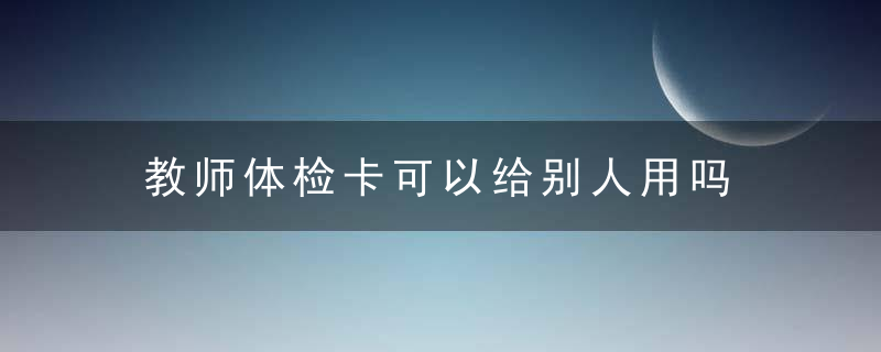 教师体检卡可以给别人用吗