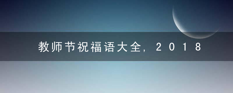 教师节祝福语大全,2018年教师节短信祝福语