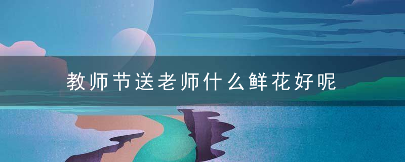 教师节送老师什么鲜花好呢