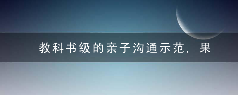 教科书级的亲子沟通示范,果断收藏,