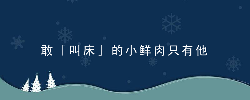 敢「叫床」的小鲜肉只有他