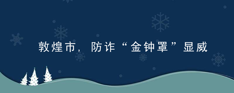 敦煌市,防诈“金钟罩”显威力,守住百姓钱袋子,近日头