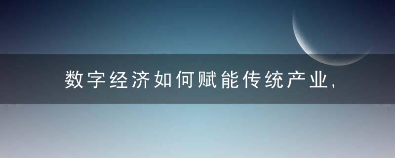 数字经济如何赋能传统产业,近日最新