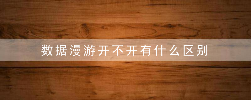 数据漫游开不开有什么区别