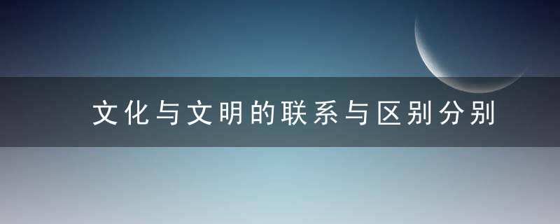 文化与文明的联系与区别分别是什么 文化与文明的联系与区别分别是啥