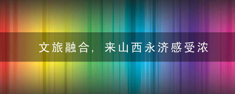 文旅融合,来山西永济感受浓浓年味