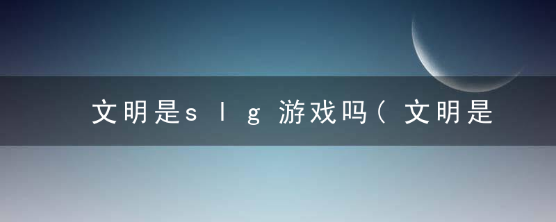 文明是slg游戏吗(文明是slg游戏吗知乎)