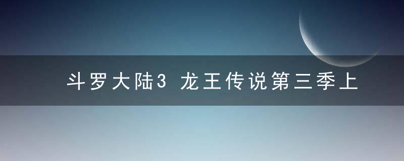 斗罗大陆3龙王传说第三季上映时间 《斗罗大陆3龙王传说》第三季的剧情简介