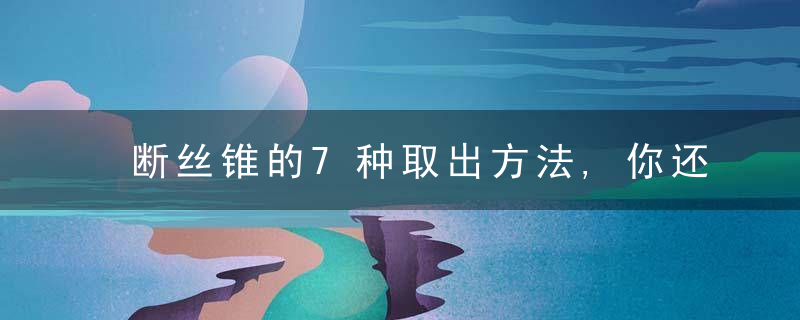 断丝锥的7种取出方法,你还有其他更好的方法吗