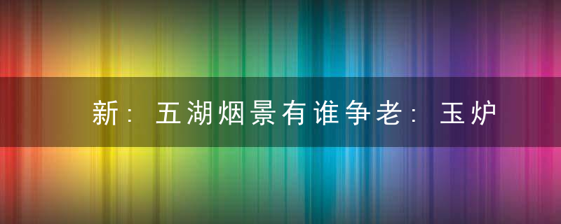 新:五湖烟景有谁争老:玉炉沈水袅残烟打一生肖是什么生肖