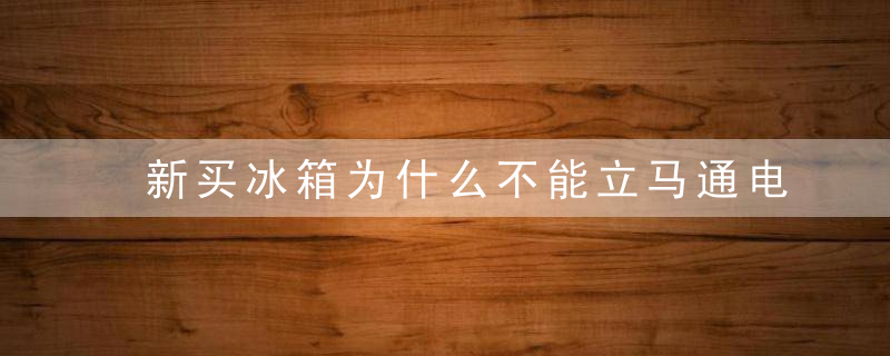 新买冰箱为什么不能立马通电使用?新冰箱正确使用方法，新买冰箱为什么老是响