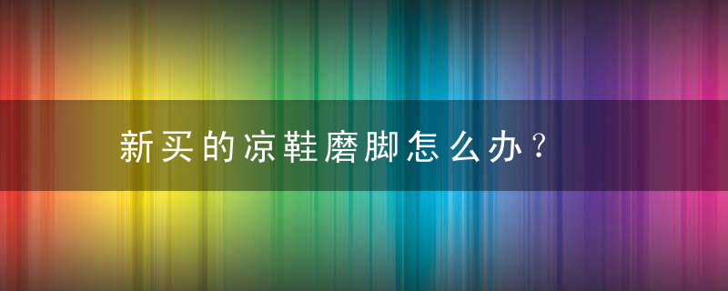 新买的凉鞋磨脚怎么办？，新买的凉鞋磨脚怎么办小妙招