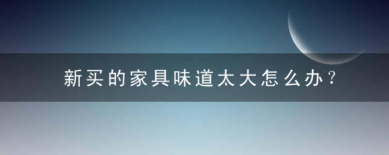 新买的家具味道太大怎么办？，新买的家具味道大,肯定是甲醛的味吗?