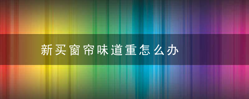 新买窗帘味道重怎么办
