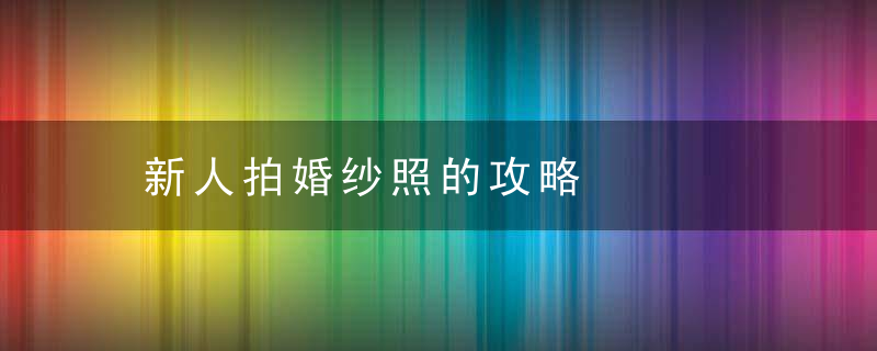 新人拍婚纱照的攻略，新人拍婚纱照的祝福词