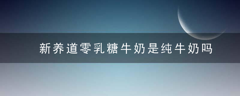 新养道零乳糖牛奶是纯牛奶吗