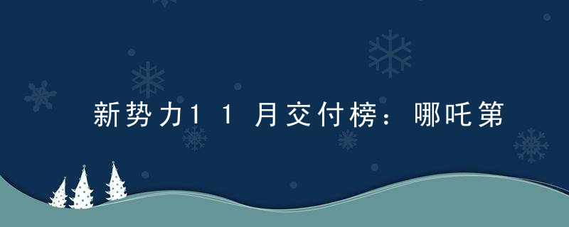 新势力11月交付榜：哪吒第一，理想第二，蔚来第三，小鹏第七