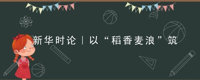 新华时论｜以“稻香麦浪”筑牢乡村产业之基