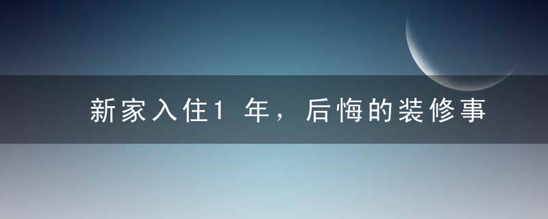 新家入住1年，后悔的装修事一箩筐，这7个地方错得最严重