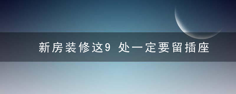 新房装修这9处一定要留插座，我家没留后悔死！