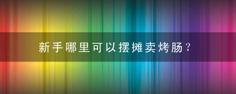 新手哪里可以摆摊卖烤肠？