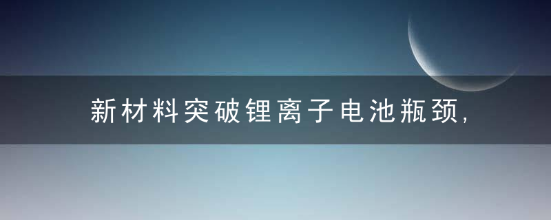 新材料突破锂离子电池瓶颈,6分钟充电60