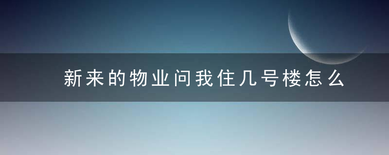 新来的物业问我住几号楼怎么回答