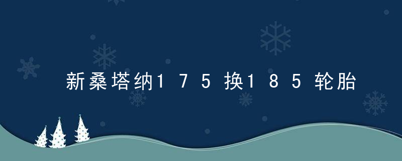 新桑塔纳175换185轮胎