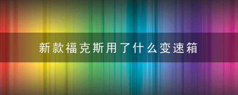 新款福克斯用了什么变速箱