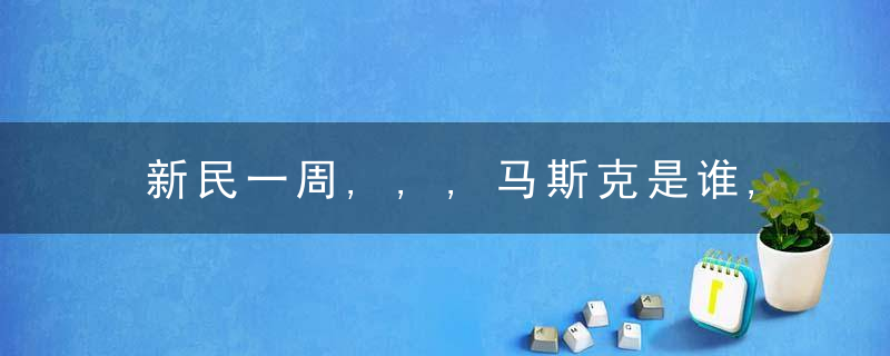 新民一周,,,马斯克是谁,近日最新