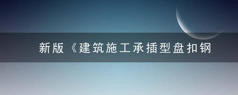 新版《建筑施工承插型盘扣钢管脚手架安全技术标准》10