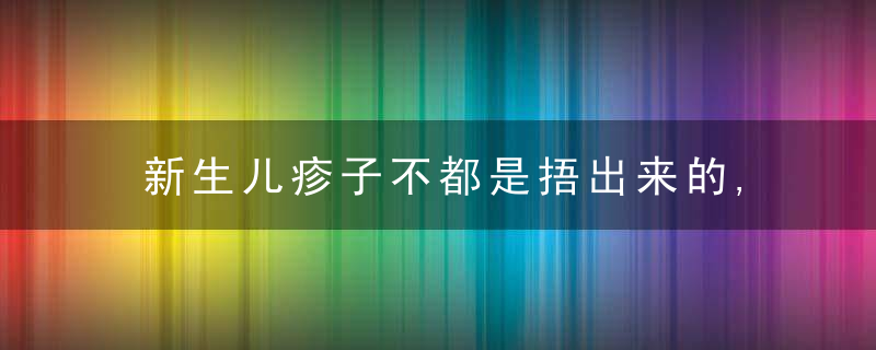 新生儿疹子不都是捂出来的,颈部,腹股沟出现小白点应警