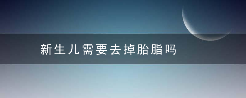 新生儿需要去掉胎脂吗