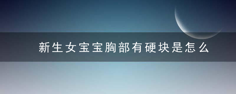 新生女宝宝胸部有硬块是怎么回事 还流乳汁难道是性早熟？